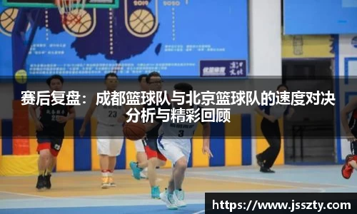 赛后复盘：成都篮球队与北京篮球队的速度对决分析与精彩回顾