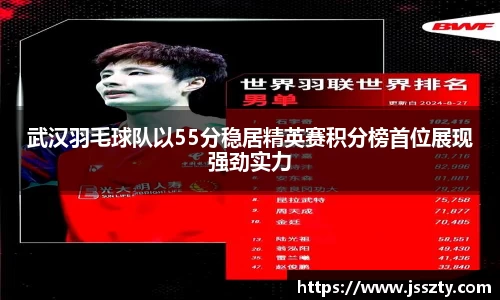 武汉羽毛球队以55分稳居精英赛积分榜首位展现强劲实力