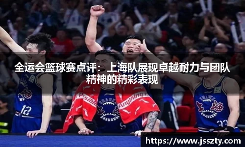 全运会篮球赛点评：上海队展现卓越耐力与团队精神的精彩表现