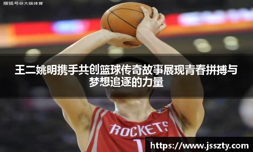 王二姚明携手共创篮球传奇故事展现青春拼搏与梦想追逐的力量