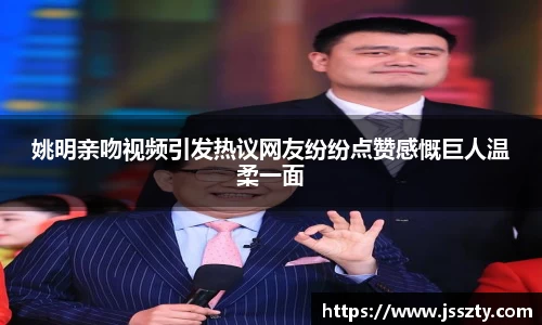 姚明亲吻视频引发热议网友纷纷点赞感慨巨人温柔一面