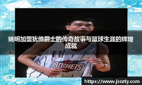 姚明加盟犹他爵士的传奇故事与篮球生涯的辉煌成就