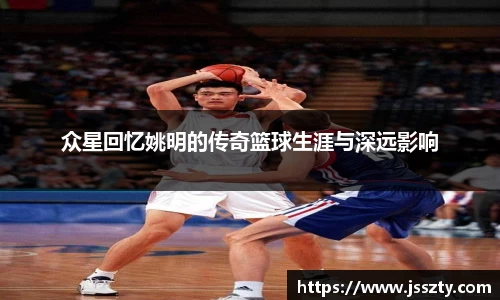 众星回忆姚明的传奇篮球生涯与深远影响