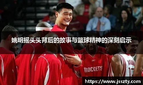 姚明摇头头背后的故事与篮球精神的深刻启示
