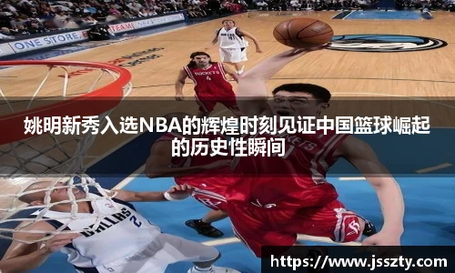 姚明新秀入选NBA的辉煌时刻见证中国篮球崛起的历史性瞬间