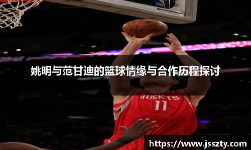 姚明与范甘迪的篮球情缘与合作历程探讨