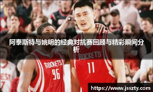 阿泰斯特与姚明的经典对抗赛回顾与精彩瞬间分析