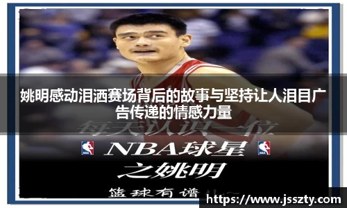 姚明感动泪洒赛场背后的故事与坚持让人泪目广告传递的情感力量