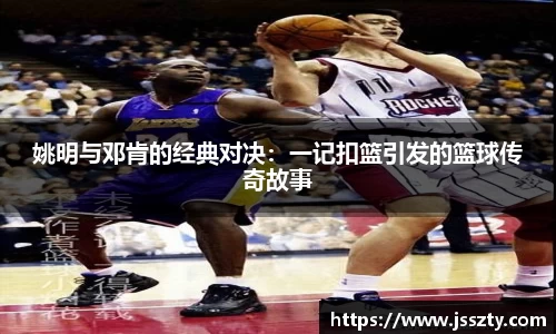 姚明与邓肯的经典对决：一记扣篮引发的篮球传奇故事