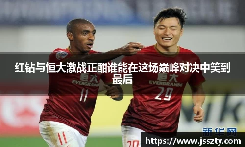 红钻与恒大激战正酣谁能在这场巅峰对决中笑到最后