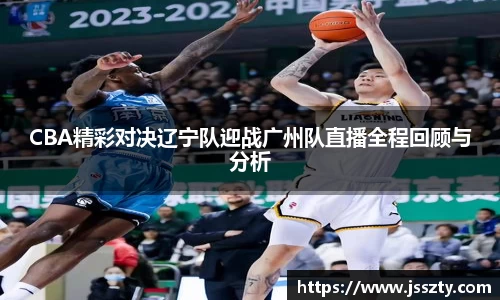 CBA精彩对决辽宁队迎战广州队直播全程回顾与分析