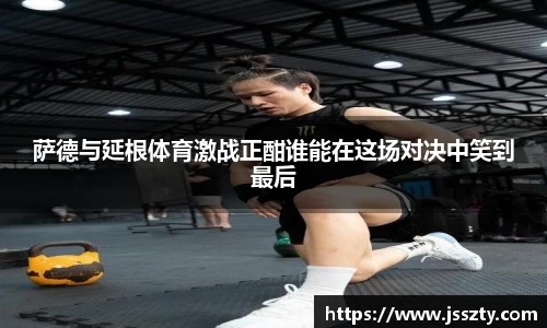 萨德与延根体育激战正酣谁能在这场对决中笑到最后