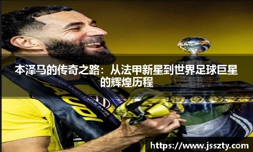 本泽马的传奇之路：从法甲新星到世界足球巨星的辉煌历程